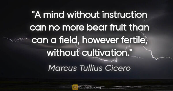 Marcus Tullius Cicero quote: "A mind without instruction can no more bear fruit than can a..."