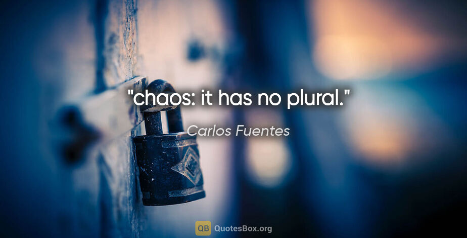 Carlos Fuentes quote: "chaos: it has no plural."