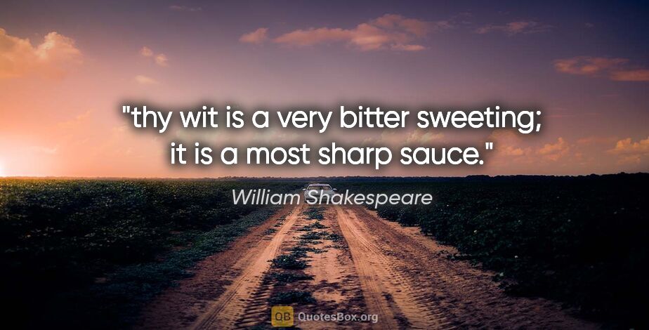 William Shakespeare quote: "thy wit is a very bitter sweeting; it is a most sharp sauce."