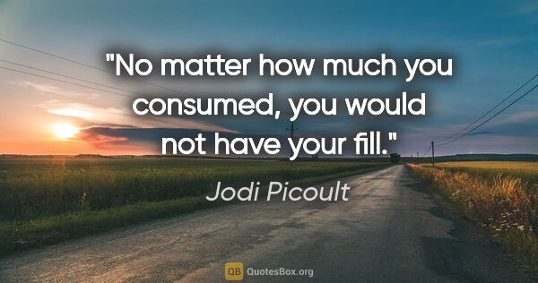 Jodi Picoult quote: "No matter how much you consumed, you would not have your fill."