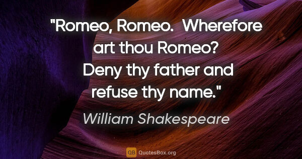 William Shakespeare quote: "Romeo, Romeo.  Wherefore art thou Romeo?  Deny thy father and..."