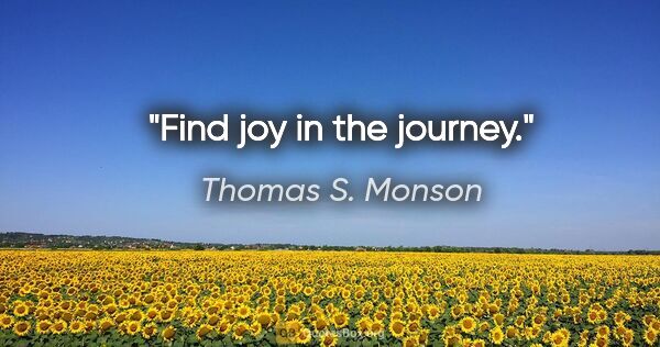 Thomas S. Monson quote: "Find joy in the journey."