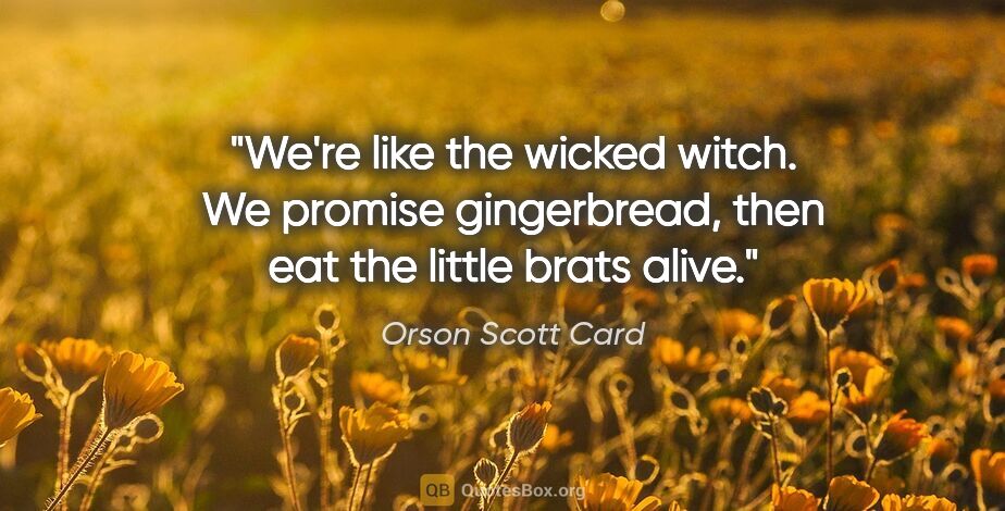 Orson Scott Card quote: "We're like the wicked witch. We promise gingerbread, then eat..."