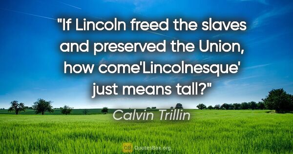 Calvin Trillin quote: "If Lincoln freed the slaves and preserved the Union, how..."