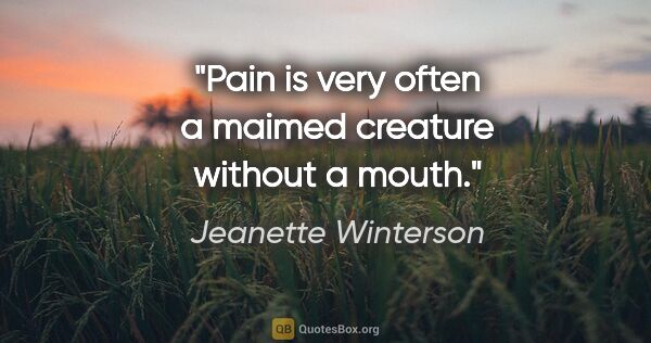 Jeanette Winterson quote: "Pain is very often a maimed creature without a mouth."