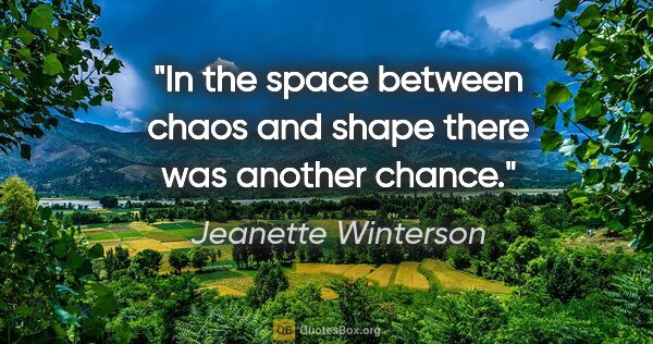 Jeanette Winterson quote: "In the space between chaos and shape there was another chance."