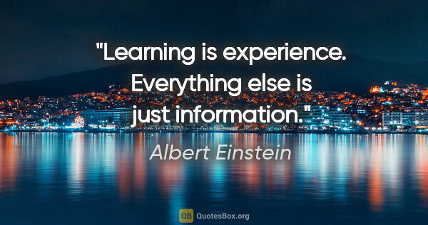 Albert Einstein quote: "Learning is experience. Everything else is just information."