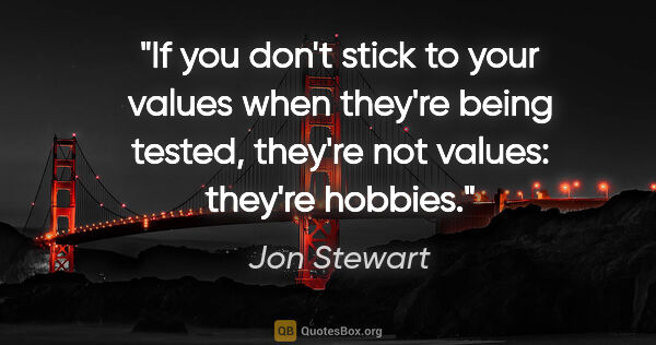 Jon Stewart quote: "If you don't stick to your values when they're being tested,..."