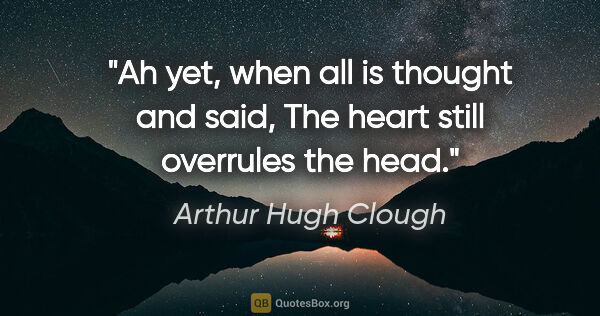 Arthur Hugh Clough quote: "Ah yet, when all is thought and said, The heart still..."