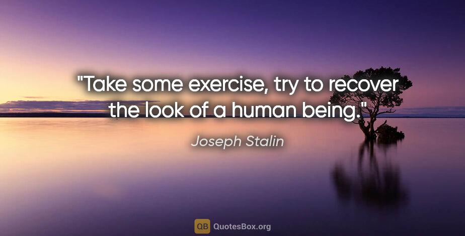 Joseph Stalin quote: "Take some exercise, try to recover the look of a human being."