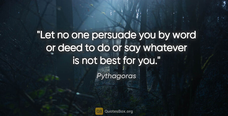 Pythagoras quote: "Let no one persuade you by word or deed to do or say whatever..."