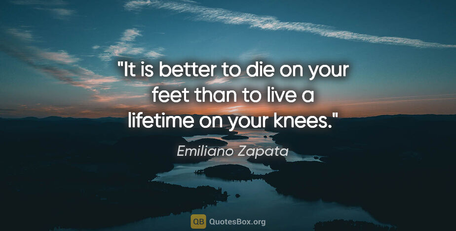 Emiliano Zapata quote: "It is better to die on your feet than to live a lifetime on..."