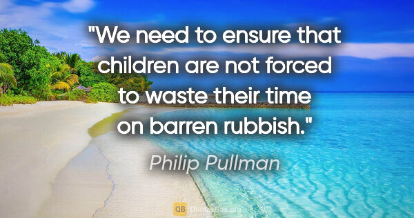 Philip Pullman quote: "We need to ensure that children are not forced to waste their..."
