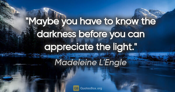 Madeleine L'Engle quote: "Maybe you have to know the darkness before you can appreciate..."