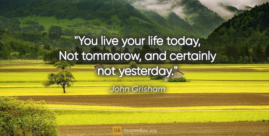 John Grisham quote: "You live your life today, Not tommorow, and certainly not..."