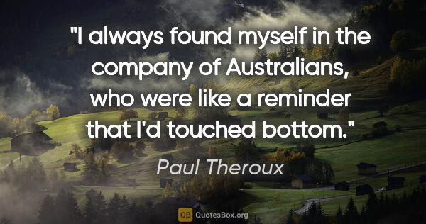 Paul Theroux quote: "I always found myself in the company of Australians, who were..."