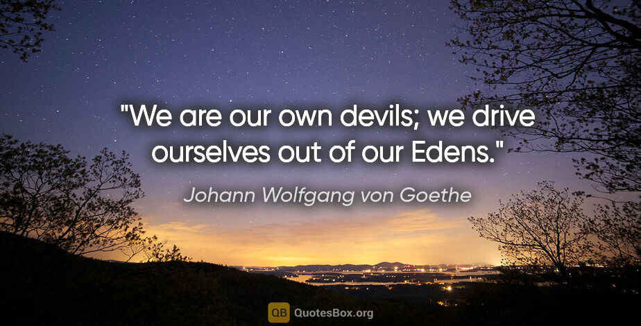 Johann Wolfgang von Goethe quote: "We are our own devils; we drive ourselves out of our Edens."