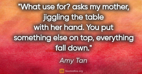 Amy Tan quote: "What use for? asks my mother, jiggling the table with her..."