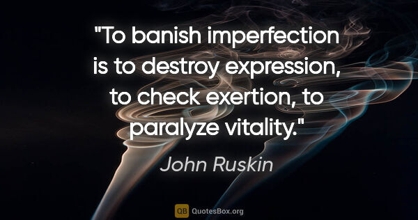 John Ruskin quote: "To banish imperfection is to destroy expression, to check..."