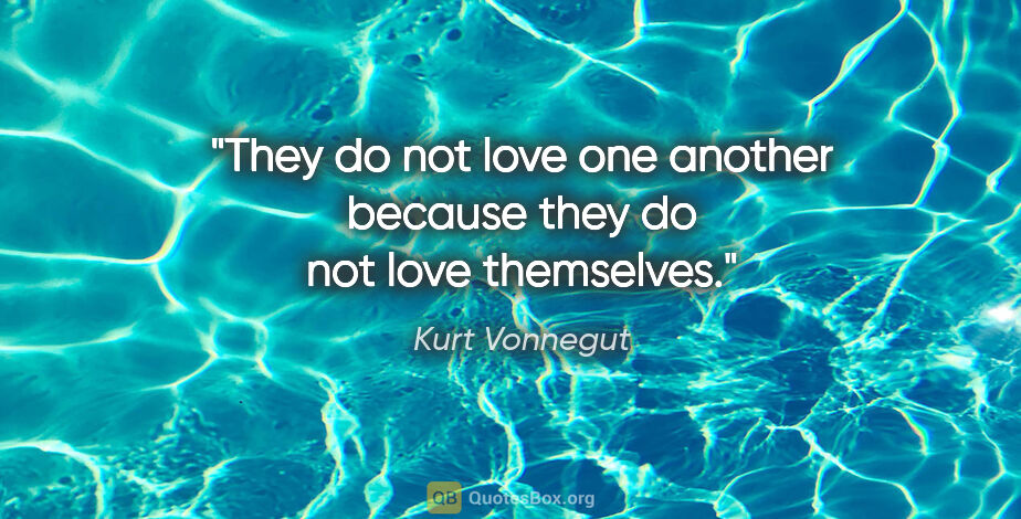 Kurt Vonnegut quote: "They do not love one another because they do not love themselves."