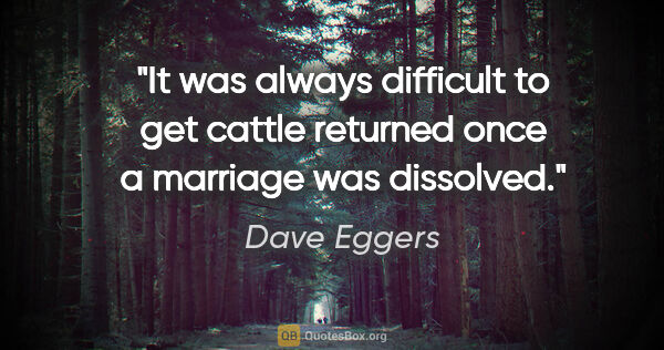 Dave Eggers quote: "It was always difficult to get cattle returned once a marriage..."