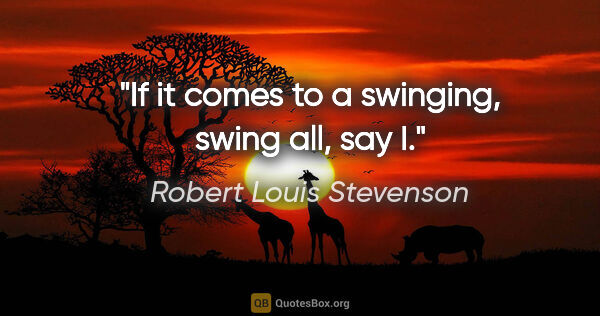 Robert Louis Stevenson quote: "If it comes to a swinging, swing all, say I."