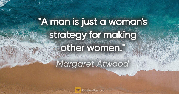 Margaret Atwood quote: "A man is just a woman's strategy for making other women."