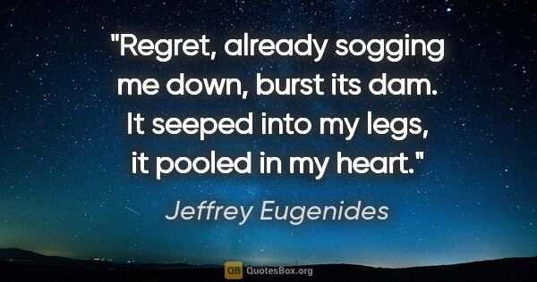 Jeffrey Eugenides quote: "Regret, already sogging me down, burst its dam. It seeped into..."