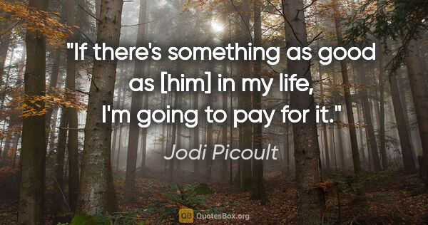 Jodi Picoult quote: "If there's something as good as [him] in my life, I'm going to..."