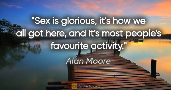 Alan Moore quote: "Sex is glorious, it's how we all got here, and it's most..."