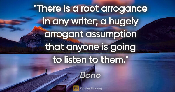 Bono quote: "There is a root arrogance in any writer; a hugely arrogant..."