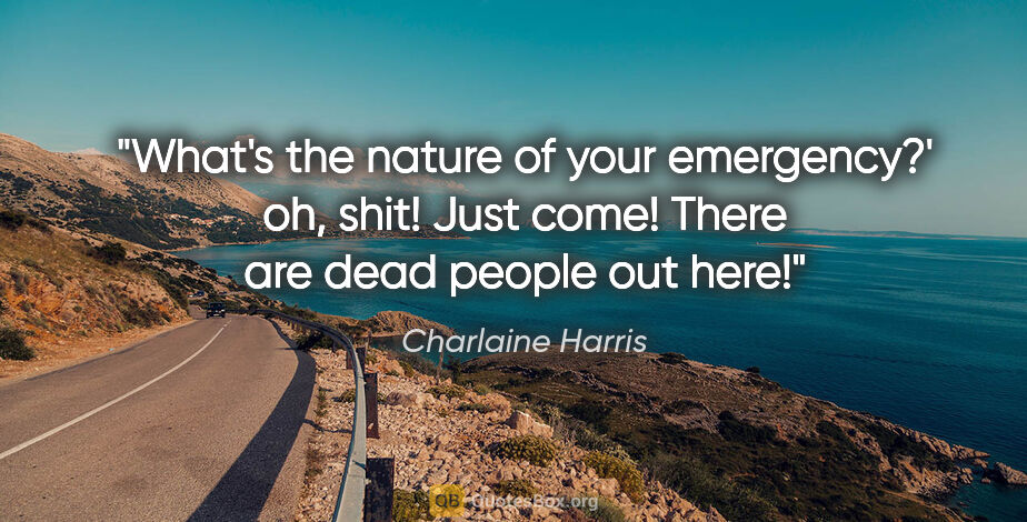 Charlaine Harris quote: "What's the nature of your emergency?'
oh, shit! Just come!..."