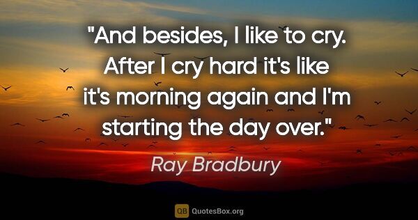 Ray Bradbury quote: "And besides, I like to cry. After I cry hard it's like it's..."