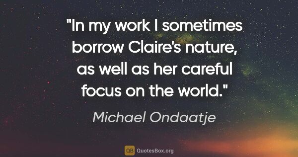Michael Ondaatje quote: "In my work I sometimes borrow Claire's nature, as well as her..."