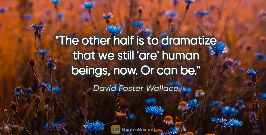 David Foster Wallace quote: "The other half is to dramatize that we still 'are' human..."