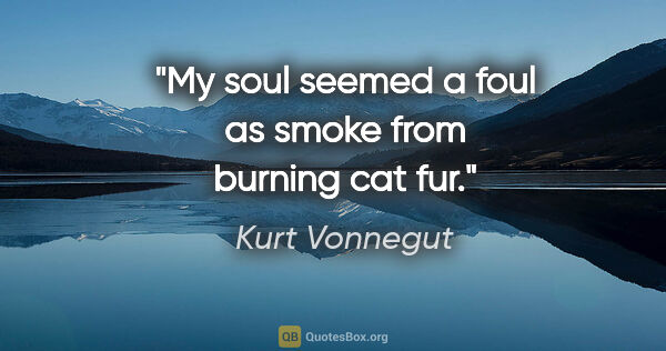 Kurt Vonnegut quote: "My soul seemed a foul as smoke from burning cat fur."