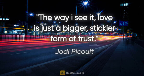 Jodi Picoult quote: "The way i see it, love is just a bigger, stickier form of trust."