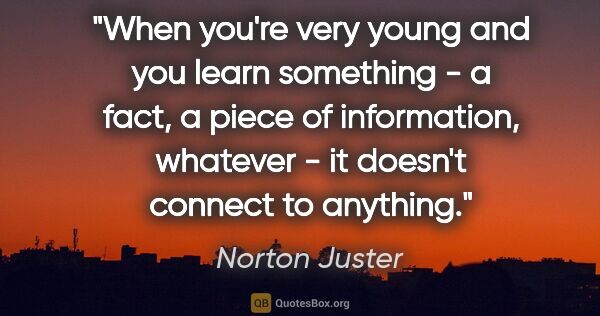 Norton Juster quote: "When you're very young and you learn something - a fact, a..."