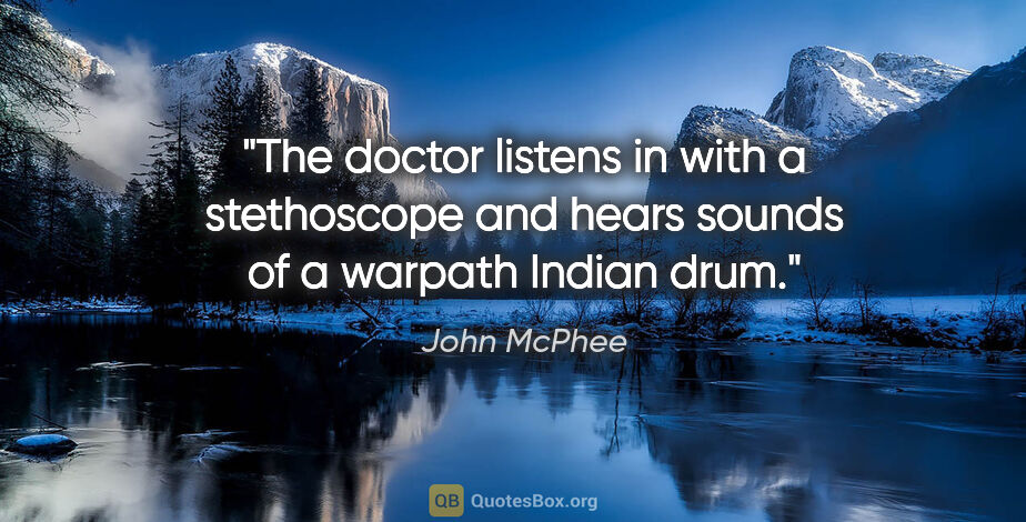 John McPhee quote: "The doctor listens in with a stethoscope and hears sounds of a..."