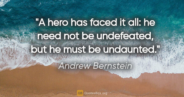 Andrew Bernstein quote: "A hero has faced it all: he need not be undefeated, but he..."