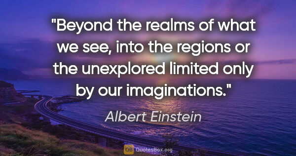 Albert Einstein quote: "Beyond the realms of what we see, into the regions or the..."