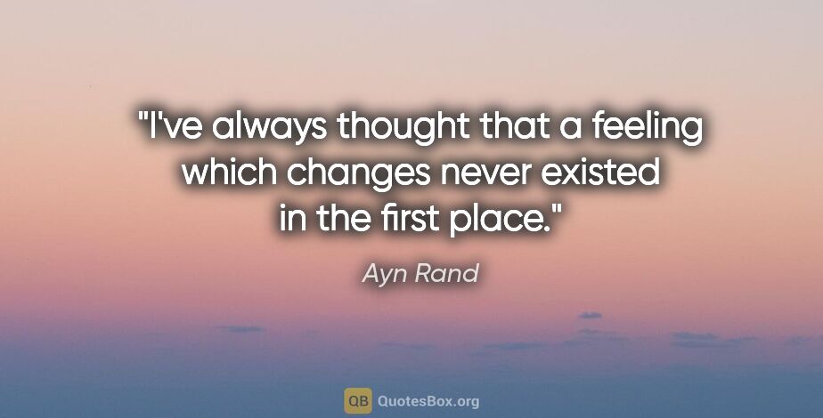 Ayn Rand quote: "I've always thought that a feeling which changes never existed..."