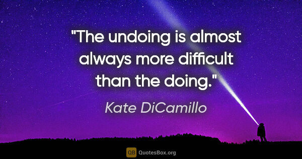 Kate DiCamillo quote: "The undoing is almost always more difficult than the doing."