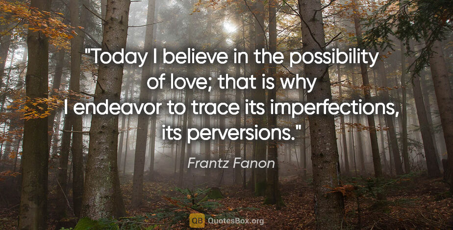 Frantz Fanon quote: "Today I believe in the possibility of love; that is why I..."