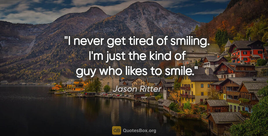 Jason Ritter quote: "I never get tired of smiling. I'm just the kind of guy who..."