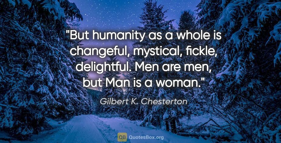 Gilbert K. Chesterton quote: "But humanity as a whole is changeful, mystical, fickle,..."