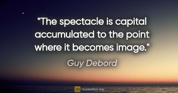 Guy Debord quote: "The spectacle is capital accumulated to the point where it..."