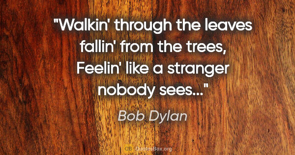 Bob Dylan quote: "Walkin' through the leaves fallin' from the trees, Feelin'..."