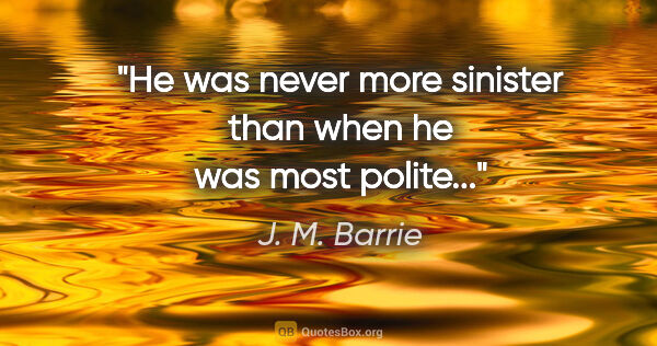J. M. Barrie quote: "He was never more sinister than when he was most polite..."