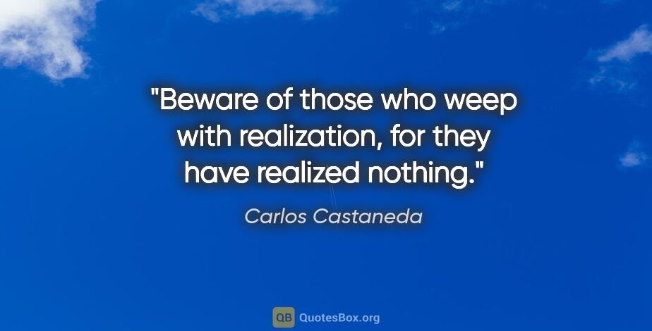 Carlos Castaneda quote: "Beware of those who weep with realization, for they have..."